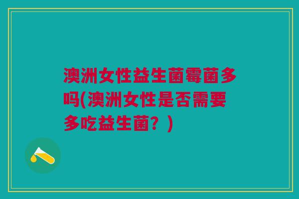 澳洲女性益生菌霉菌多吗(澳洲女性是否需要多吃益生菌?) 澳洲女性益生菌霉菌多吗(澳洲女性是否需要多吃益生菌?)