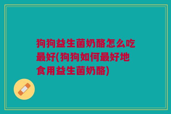 狗狗益生菌奶酪怎么吃好(狗狗如何好地食用益生菌奶酪) 狗狗益生菌奶酪怎么吃好(狗狗如何好地食用益生菌奶酪)