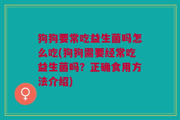 狗狗要常吃益生菌吗怎么吃(狗狗需要经常吃益生菌吗?正确食用方法介绍)