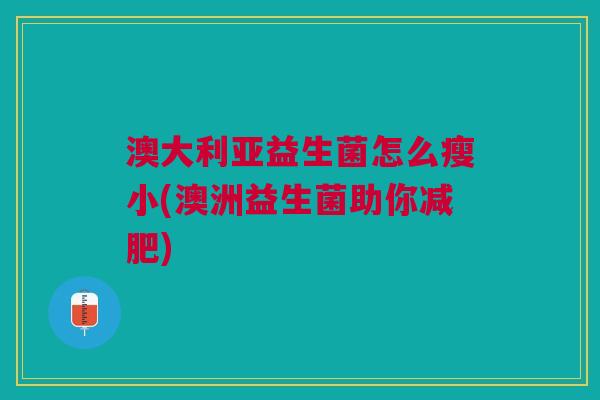 澳大利亚益生菌怎么瘦小(澳洲益生菌助你减肥)