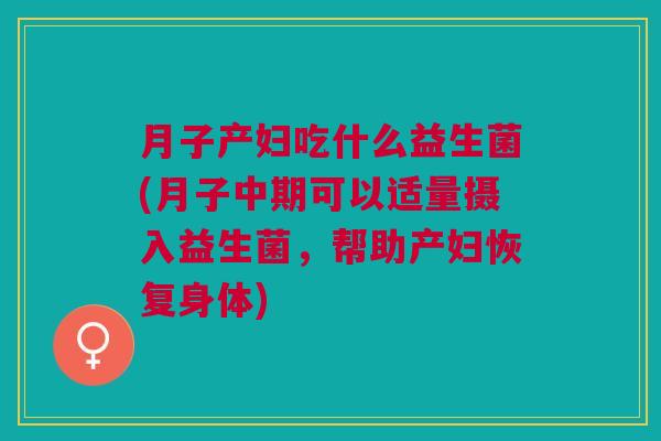 月子产妇吃什么益生菌(月子中期可以适量摄入益生菌，帮助产妇恢复身体)