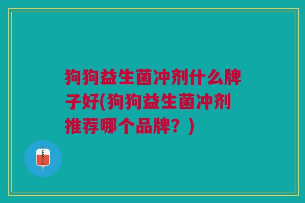狗狗益生菌冲剂什么牌子好(狗狗益生菌冲剂推荐哪个品牌?) 狗狗益生菌冲剂什么牌子好(狗狗益生菌冲剂推荐哪个品牌?)