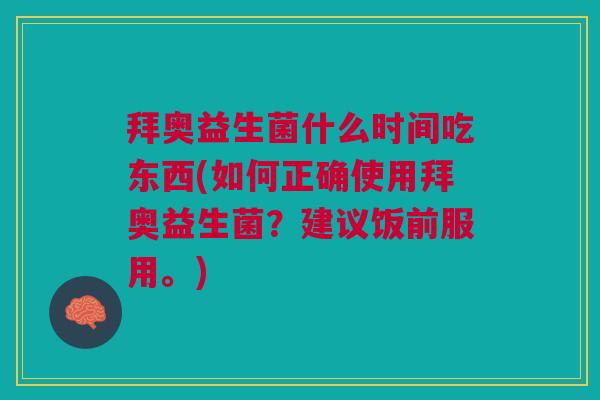 拜奥益生菌什么时间吃东西(如何正确使用拜奥益生菌?建议饭前服用。)