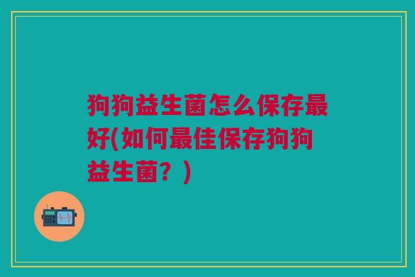 狗狗益生菌怎么保存最好(如何最佳保存狗狗益生菌?)