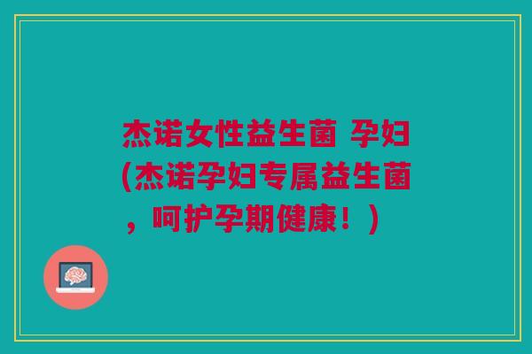 杰诺女性益生菌 孕妇(杰诺孕妇专属益生菌,呵护孕期健康!) 杰诺女性益生菌 孕妇(杰诺孕妇专属益生菌,呵护孕期健康!)