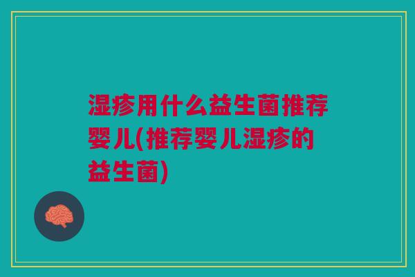 湿疹用什么益生菌推荐婴儿(推荐婴儿湿疹的益生菌)