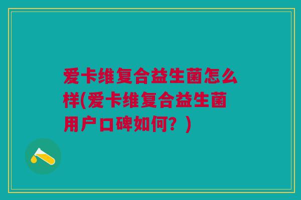 爱卡维复合益生菌怎么样(爱卡维复合益生菌用户口碑如何?)