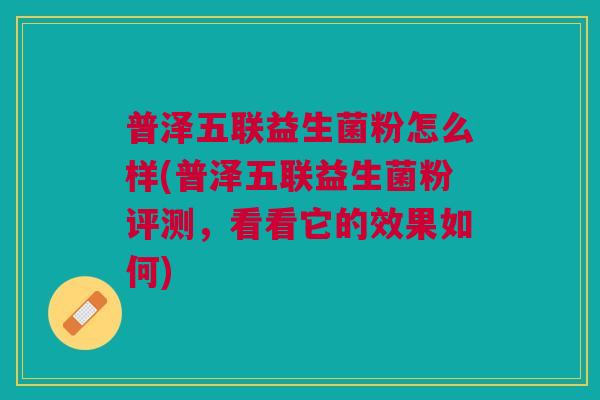 普泽五联益生菌粉怎么样(普泽五联益生菌粉评测,看看它的效果如何)