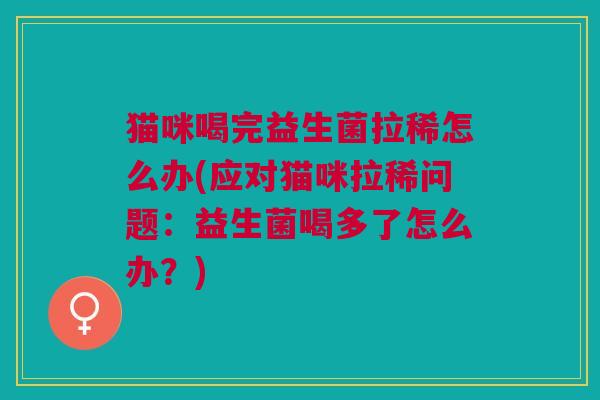 猫咪喝完益生菌拉稀怎么办(应对猫咪拉稀问题：益生菌喝多了怎么办？)