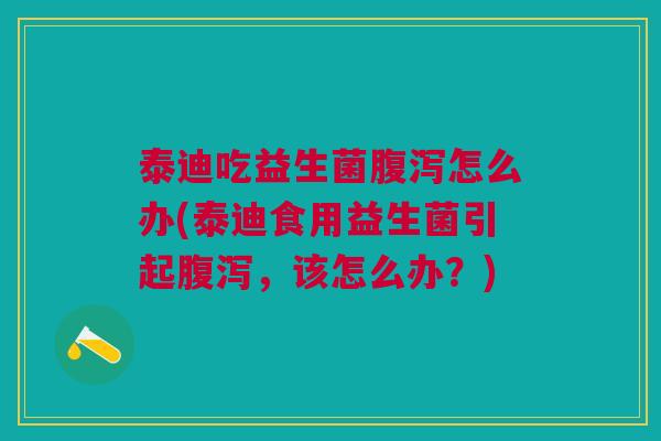泰迪吃益生菌腹泻怎么办(泰迪食用益生菌引起腹泻,该怎么办?)