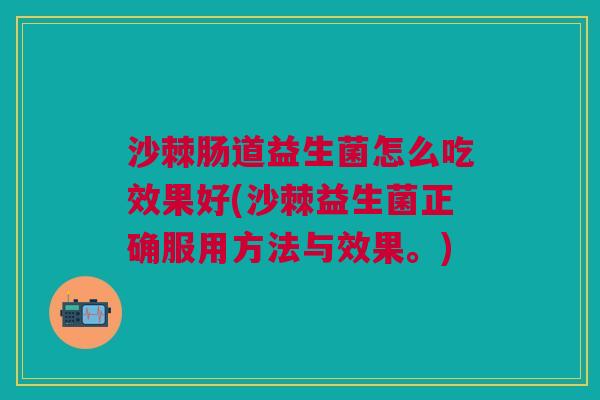 沙棘肠道益生菌怎么吃效果好(沙棘益生菌正确服用方法与效果。) 沙棘肠道益生菌怎么吃效果好(沙棘益生菌正确服用方法与效果。)