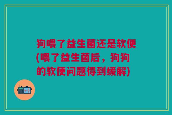 狗喂了益生菌还是软便(喂了益生菌后,狗狗的软便问题得到缓解) 狗喂了益生菌还是软便(喂了益生菌后,狗狗的软便问题得到缓解)