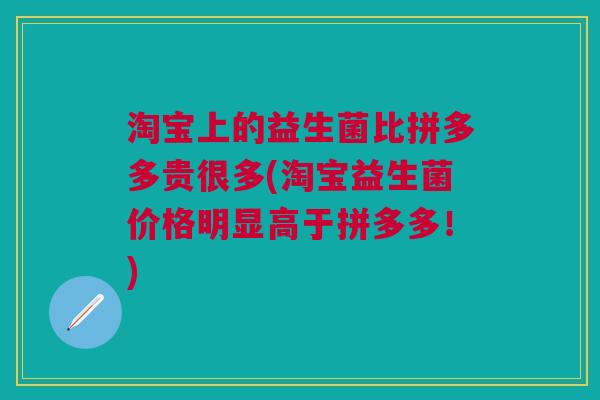 淘宝上的益生菌比拼多多贵很多(淘宝益生菌价格明显高于拼多多!)