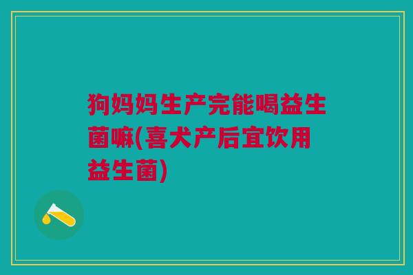 狗妈妈生产完能喝益生菌嘛(喜犬产后宜饮用益生菌)