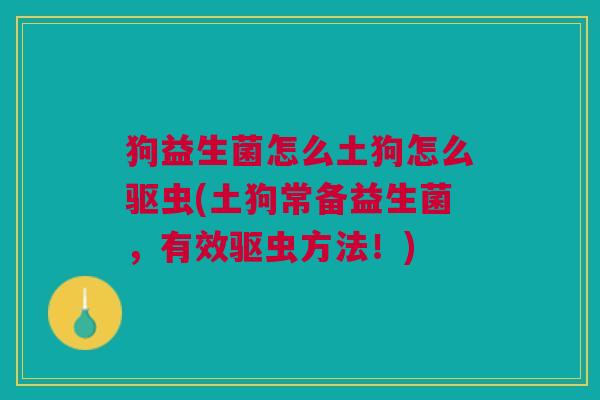 狗益生菌怎么土狗怎么驱虫(土狗常备益生菌,有效驱虫方法!)