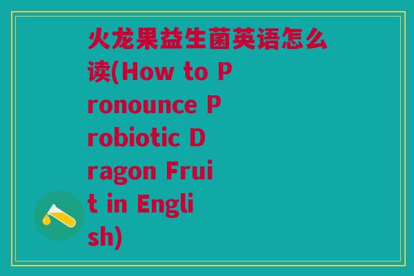 火龙果益生菌英语怎么读(How to Pronounce Probiotic Dragon Fruit in English) 火龙果益生菌英语怎么读(How to Pronounce Probiotic Dragon Fruit in English)