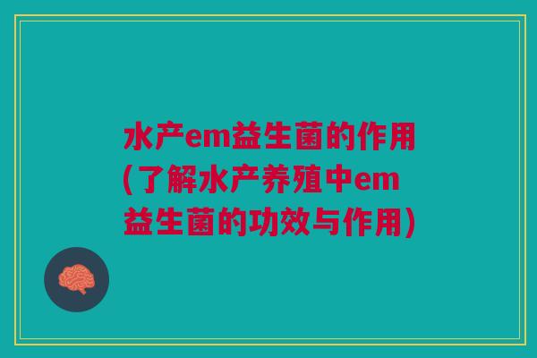 水产em益生菌的作用(了解水产养殖中em益生菌的功效与作用)