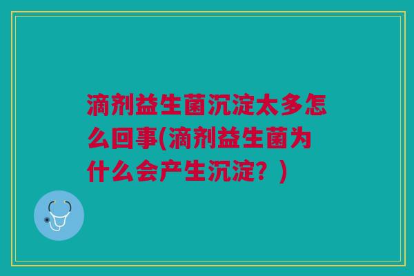 滴剂益生菌沉淀太多怎么回事(滴剂益生菌为什么会产生沉淀?) 滴剂益生菌沉淀太多怎么回事(滴剂益生菌为什么会产生沉淀?)