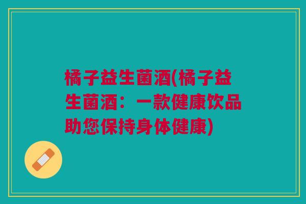 橘子益生菌酒(橘子益生菌酒:一款健康饮品助您保持身体健康)
