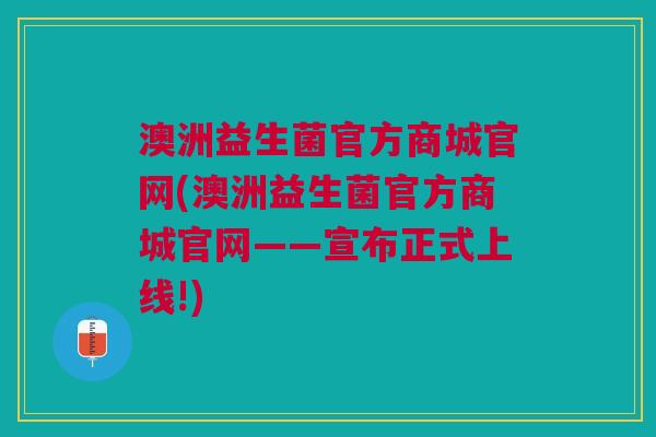 澳洲益生菌官方商城官网(澳洲益生菌官方商城官网——宣布正式上线!)