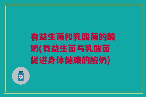 有益生菌和乳酸菌的酸奶(有益生菌与乳酸菌促进身体健康的酸奶)