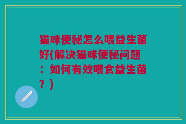 猫咪怎么喂益生菌好(解决猫咪问题：如何有效喂食益生菌？)
