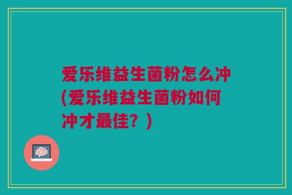 爱乐维益生菌粉怎么冲(爱乐维益生菌粉如何冲才最佳?)