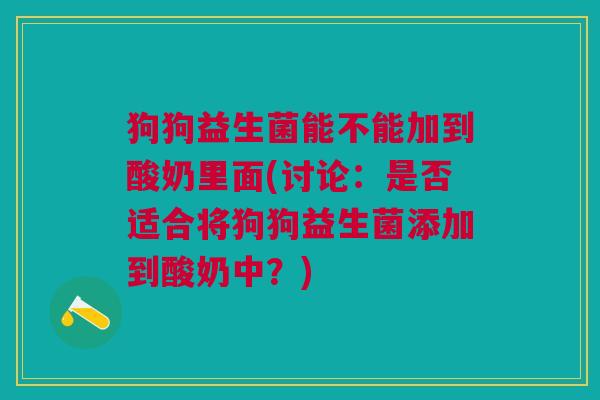 狗狗益生菌能不能加到酸奶里面(讨论:是否适合将狗狗益生菌添加到酸奶中?)