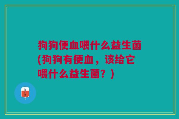 狗狗便喂什么益生菌(狗狗有便,该给它喂什么益生菌?) 狗狗便喂什么益生菌(狗狗有便,该给它喂什么益生菌?)