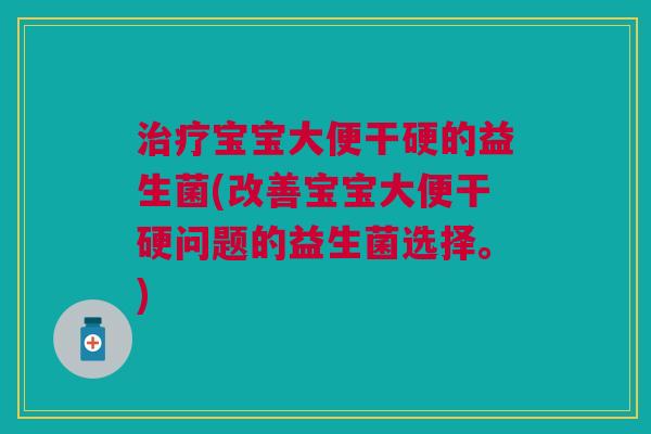 治疗宝宝大便干硬的益生菌(改善宝宝大便干硬问题的益生菌选择。)