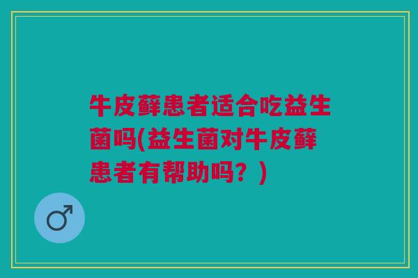 牛皮藓患者适合吃益生菌吗(益生菌对牛皮藓患者有帮助吗?)