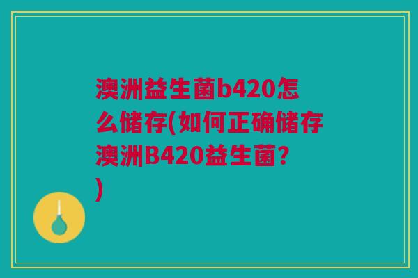 澳洲益生菌b420怎么储存(如何正确储存澳洲B420益生菌?)
