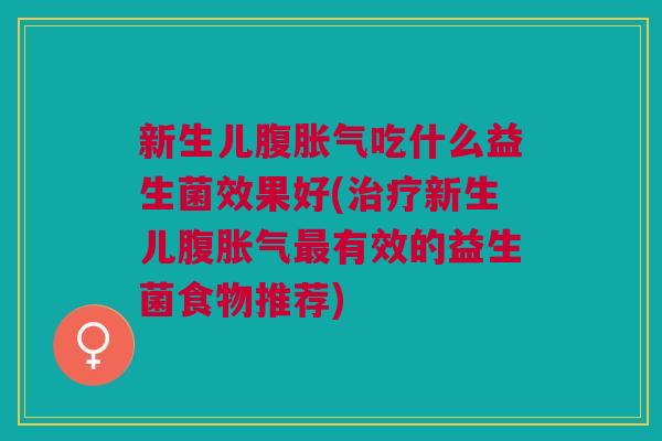 新生儿腹吃什么益生菌效果好(新生儿腹有效的益生菌食物推荐) 新生儿腹吃什么益生菌效果好(新生儿腹有效的益生菌食物推荐)