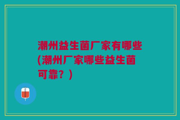 潮州益生菌厂家有哪些(潮州厂家哪些益生菌可靠?) 潮州益生菌厂家有哪些(潮州厂家哪些益生菌可靠?)
