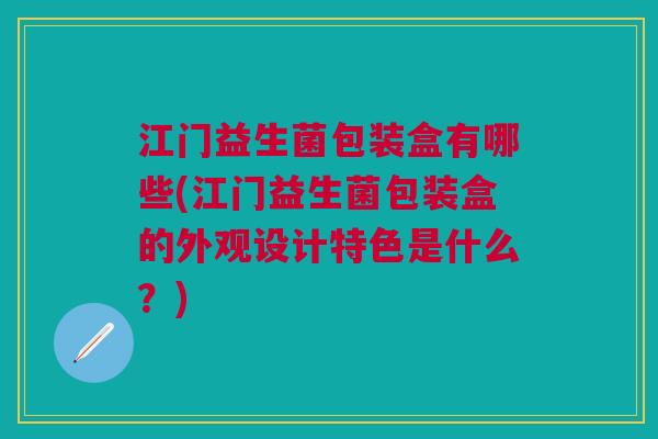 江门益生菌包装盒有哪些(江门益生菌包装盒的外观设计特色是什么?)
