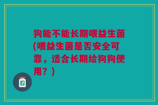狗能不能长期喂益生菌(喂益生菌是否安全可靠,适合长期给狗狗使用?)