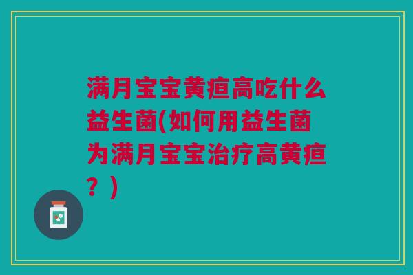 满月宝宝黄疸高吃什么益生菌(如何用益生菌为满月宝宝治疗高黄疸?)