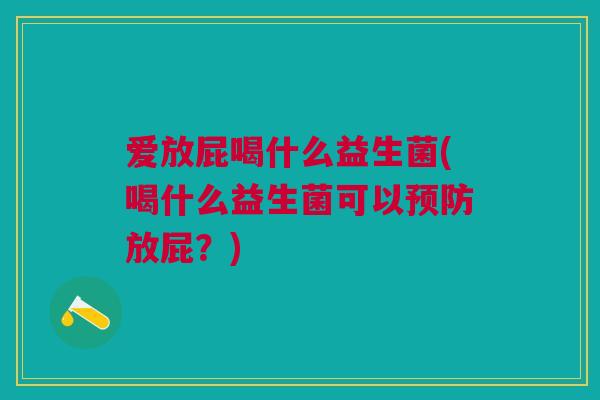 爱放屁喝什么益生菌(喝什么益生菌可以预防放屁?)