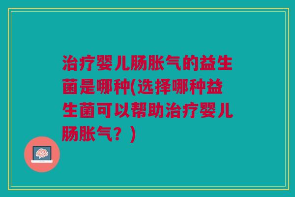 治疗婴儿肠胀气的益生菌是哪种(选择哪种益生菌可以帮助治疗婴儿肠胀气?)