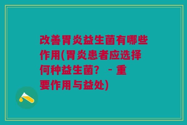 改善胃炎益生菌有哪些作用(胃炎患者应选择何种益生菌? - 重要作用与益处)
