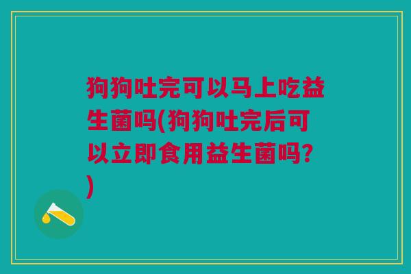 狗狗吐完可以马上吃益生菌吗(狗狗吐完后可以立即食用益生菌吗?) 狗狗吐完可以马上吃益生菌吗(狗狗吐完后可以立即食用益生菌吗?)