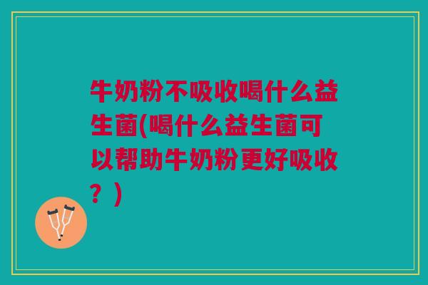 牛奶粉不吸收喝什么益生菌(喝什么益生菌可以帮助牛奶粉更好吸收?)