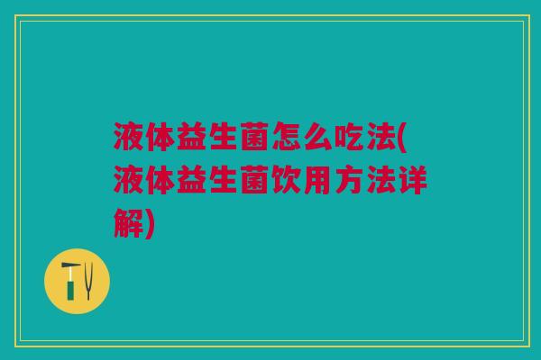 液体益生菌怎么吃法(液体益生菌饮用方法详解)
