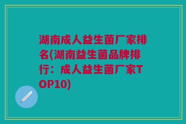 湖南成人益生菌厂家排名(湖南益生菌品牌排行:成人益生菌厂家TOP10)
