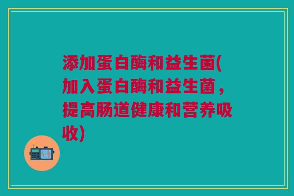 添加蛋白酶和益生菌(加入蛋白酶和益生菌,提高肠道健康和营养吸收)