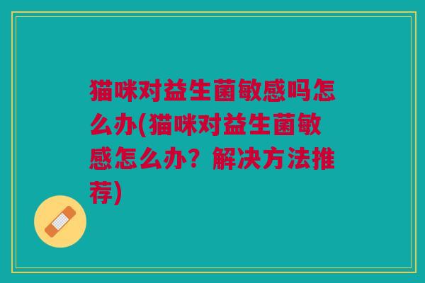 猫咪对益生菌敏感吗怎么办(猫咪对益生菌敏感怎么办?解决方法推荐) 猫咪对益生菌敏感吗怎么办(猫咪对益生菌敏感怎么办?解决方法推荐)