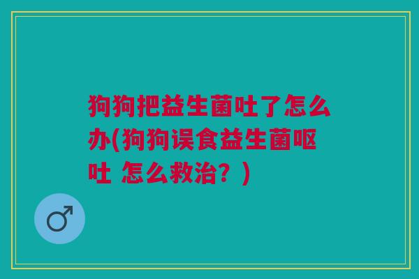 狗狗把益生菌吐了怎么办(狗狗误食益生菌呕吐 怎么救治?)