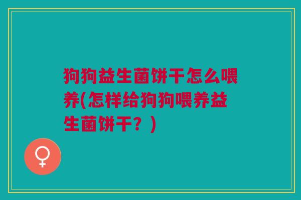 狗狗益生菌饼干怎么喂养(怎样给狗狗喂养益生菌饼干?) 狗狗益生菌饼干怎么喂养(怎样给狗狗喂养益生菌饼干?)