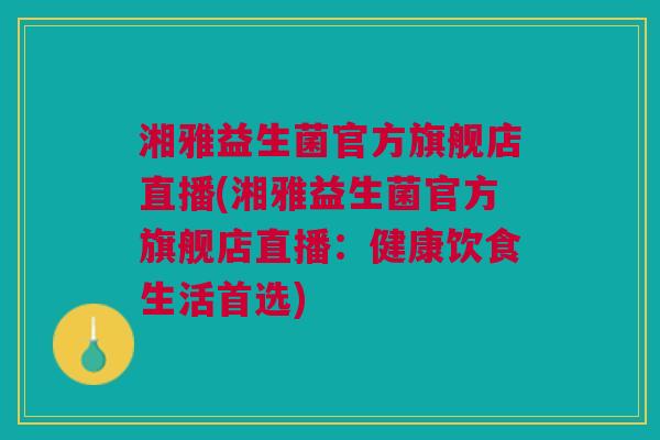 湘雅益生菌官方旗舰店直播(湘雅益生菌官方旗舰店直播:健康饮食生活首选)