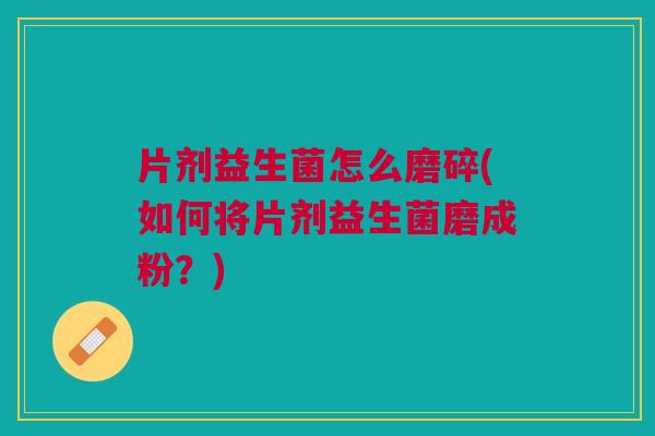 片剂益生菌怎么磨碎(如何将片剂益生菌磨成粉?)